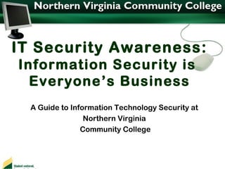 IT Security Awareness:
Information Security is
Everyone’s Business
A Guide to Information Technology Security at
Northern Virginia
Community College

 