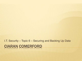 CIARAN COMERFORD
I.T. Security – Topic 6 – Securing and Backing Up Data
 