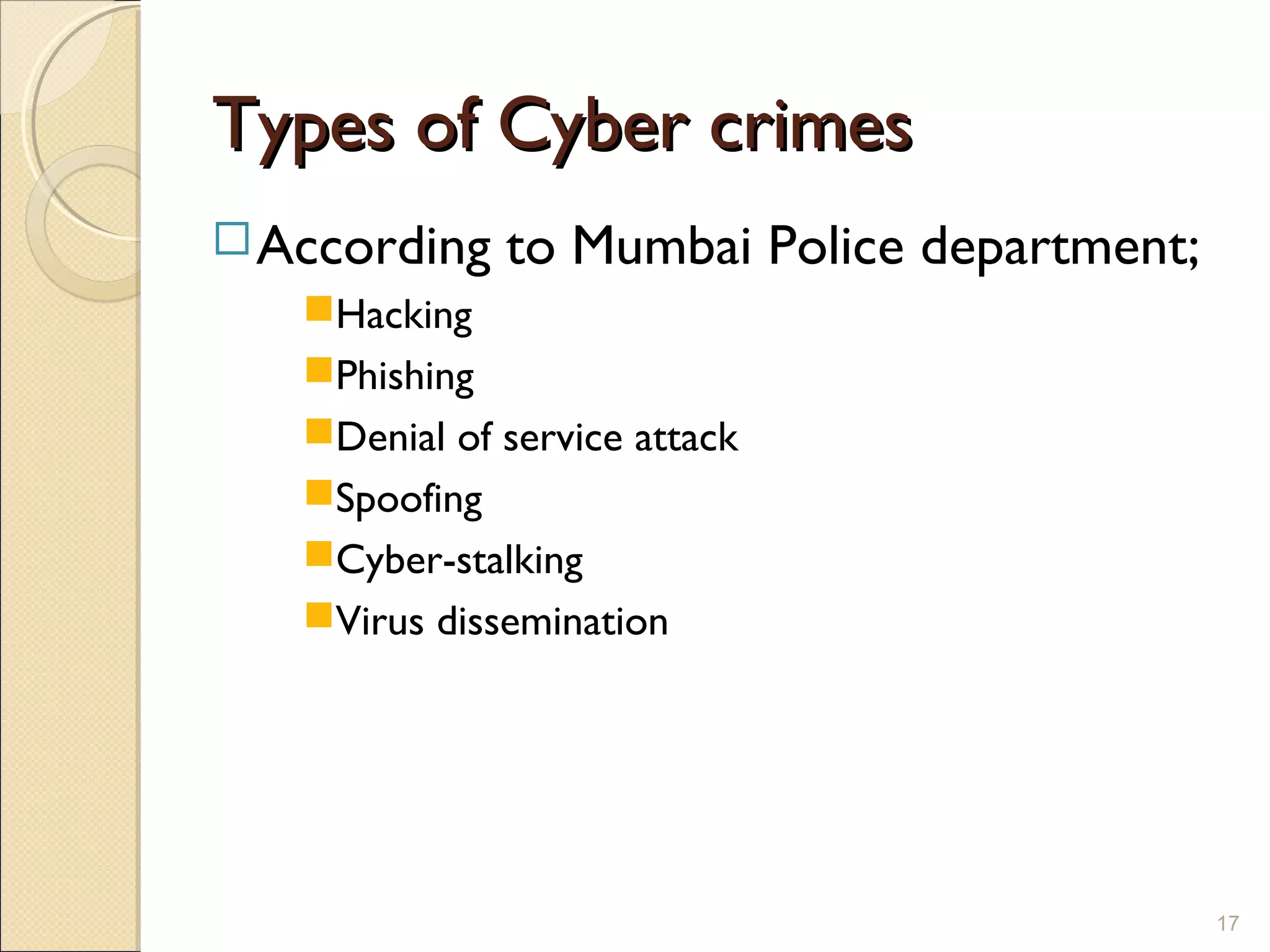 Types of Cyber crimesTypes of Cyber crimes
According to Mumbai Police department;
Hacking
Phishing
Denial of service attack
Spoofing
Cyber-stalking
Virus dissemination
17
 