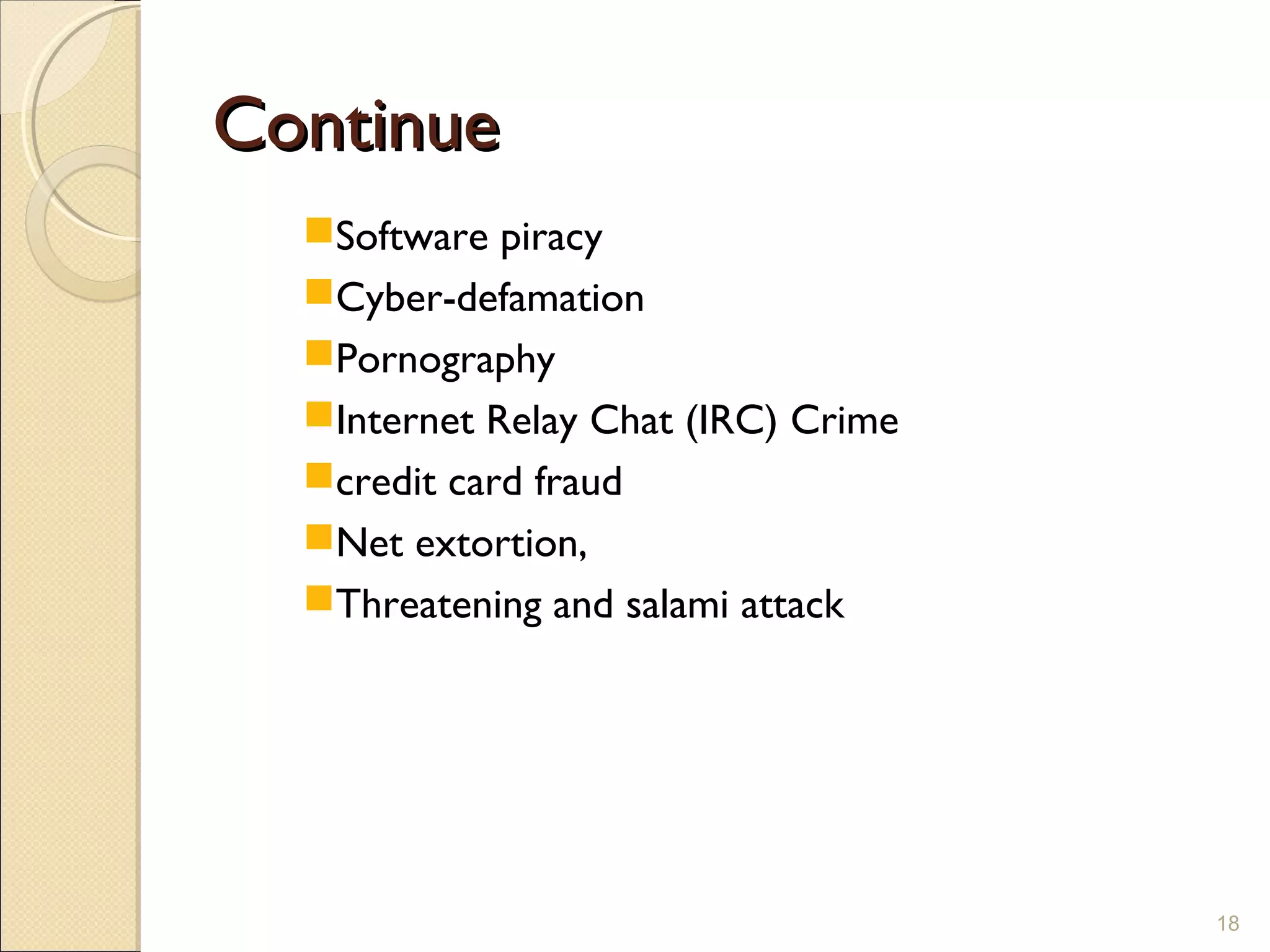 ContinueContinue
Software piracy
Cyber-defamation
Pornography
Internet Relay Chat (IRC) Crime
credit card fraud
Net extortion,
Threatening and salami attack
18
 