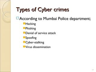 Types of Cyber crimesTypes of Cyber crimes
According to Mumbai Police department;
Hacking
Phishing
Denial of service attack
Spoofing
Cyber-stalking
Virus dissemination
17
 