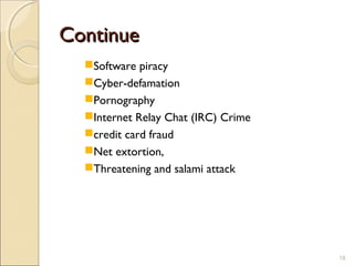 ContinueContinue
Software piracy
Cyber-defamation
Pornography
Internet Relay Chat (IRC) Crime
credit card fraud
Net extortion,
Threatening and salami attack
18
 