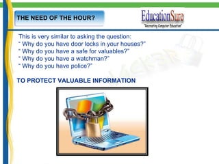 THE NEED OF THE HOUR? This is very similar to asking the question: “  Why do you have door locks in your houses?” “  Why do you have a safe for valuables?” “  Why do you have a watchman?” “  Why do you have police?”  TO PROTECT VALUABLE INFORMATION 