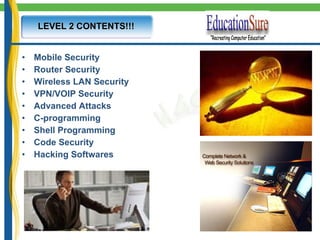 LEVEL 2 CONTENTS!!! Mobile Security Router Security Wireless LAN Security VPN/VOIP Security Advanced Attacks C-programming Shell Programming Code Security Hacking Softwares  