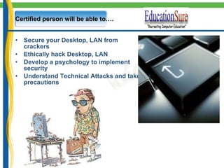 Secure your Desktop, LAN from crackers Ethically hack Desktop, LAN Develop a psychology to implement security Understand Technical Attacks and take precautions Certified person will be able to…. 