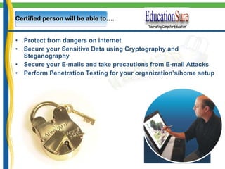 Protect from dangers on internet Secure your Sensitive Data using Cryptography and Steganography Secure your E-mails and take precautions from E-mail Attacks Perform Penetration Testing for your organization’s/home setup Certified person will be able to…. 