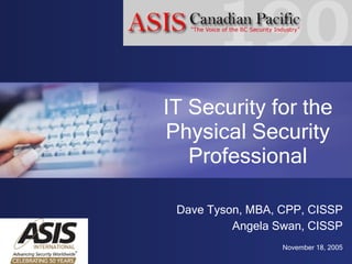 IT Security for the Physical Security Professional Dave Tyson, MBA, CPP, CISSP Angela Swan, CISSP November 18, 2005 