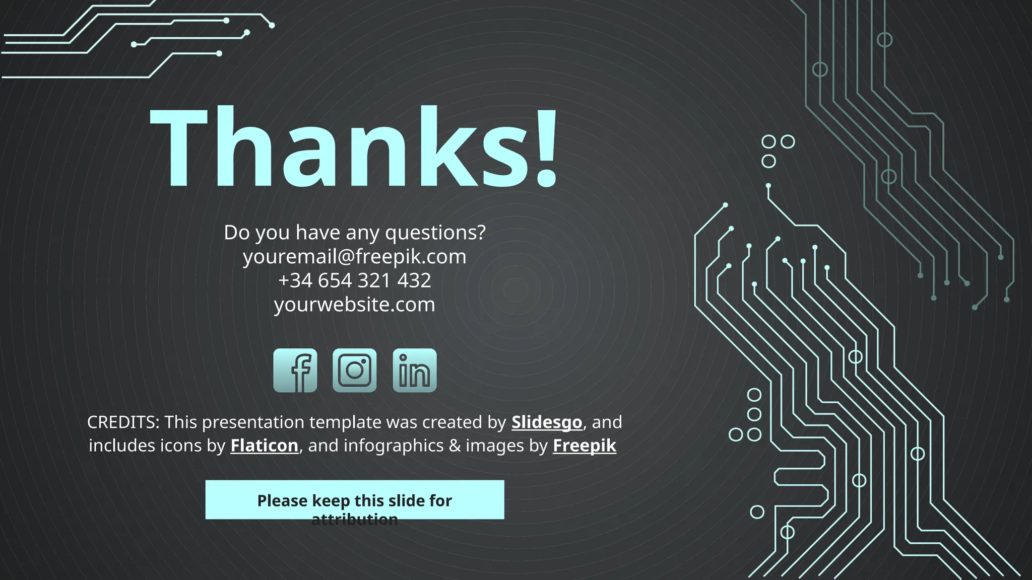 CREDITS: This presentation template was created by Slidesgo, and
includes icons by Flaticon, and infographics & images by Freepik
Thanks!
Do you have any questions?
youremail@freepik.com
+34 654 321 432
yourwebsite.com
Please keep this slide for
attribution
 