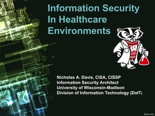 Information Security
In Healthcare
Environments



 Nicholas A. Davis, CISA, CISSP
 Information Security Architect
 University of Wisconsin-Madison
 Division of Information Technology (DoIT)
 