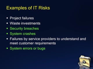 ▪ Project failures
▪ Waste investments
▪ Security breaches
▪ System crashes
▪ Failures by service providers to understand and
meet customer requirements
▪ System errors or bugs
Examples of IT Risks
 