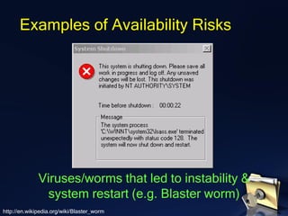 Examples of Availability Risks
http://en.wikipedia.org/wiki/Blaster_worm
Viruses/worms that led to instability &
system restart (e.g. Blaster worm)
 