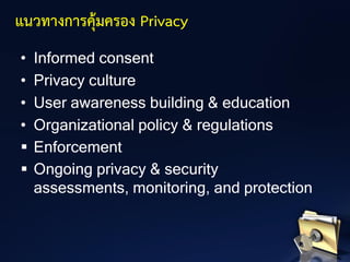 แนวทางการคุ้มครอง Privacy
• Informed consent
• Privacy culture
• User awareness building & education
• Organizational policy & regulations
▪ Enforcement
▪ Ongoing privacy & security
assessments, monitoring, and protection
 
