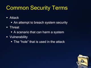 ▪ Attack
▪ An attempt to breach system security
▪ Threat
▪ A scenario that can harm a system
▪ Vulnerability
▪ The “hole” that is used in the attack
Common Security Terms
 