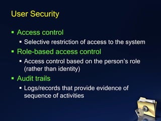 ▪ Access control
▪ Selective restriction of access to the system
▪ Role-based access control
▪ Access control based on the person’s role
(rather than identity)
▪ Audit trails
▪ Logs/records that provide evidence of
sequence of activities
User Security
 