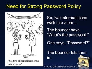 Need for Strong Password Policy
So, two informaticians
walk into a bar...
The bouncer says,
"What's the password."
One says, "Password?"
The bouncer lets them
in.
Credits: @RossMartin & AMIA (2012)
 