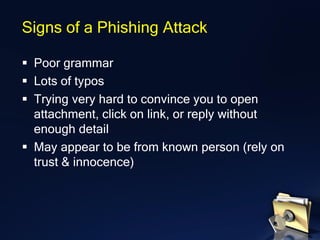 ▪ Poor grammar
▪ Lots of typos
▪ Trying very hard to convince you to open
attachment, click on link, or reply without
enough detail
▪ May appear to be from known person (rely on
trust & innocence)
Signs of a Phishing Attack
 