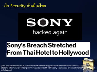 ภัย Security กับเมืองไทย
(Top) http://deadline.com/2014/12/sony-hack-timeline-any-pascal-the-interview-north-korea-1201325501/
(Bottom) http://www.bloomberg.com/news/articles/2014-12-07/sony-s-darkseoul-breach-stretched-from-thai-hotel-
to-hollywood
 