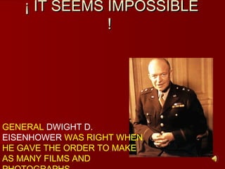 ¡ IT SEEMS IMPOSSIBLE
              !




GENERAL DWIGHT D.
EISENHOWER WAS RIGHT WHEN
HE GAVE THE ORDER TO MAKE
AS MANY FILMS AND
 