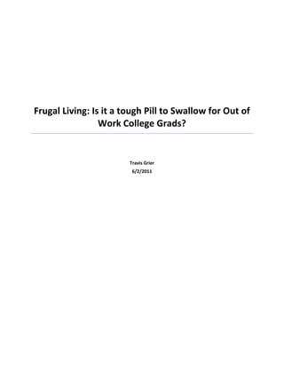 Frugal Living: Is it a tough Pill to Swallow for Out of Work College Grads?Travis Grier6/2/2011<br />Frugal Living: Is it a tough Pill to Swallow for Out of Work College Grads? <br />It seems that a generation was misguided into thinking that post secondary education was the key to wealth. It’s not. The whole idea is far too broad and most degrees are not worth the paper they are printed on. One must be very selective in choosing a discipline to study at college or university, because the wrong choice leaves you with one of the biggest and sometimes worthless investment of your life. <br />So what of this generation? Worldwide it seems that 20 somethings are entering into a work force that’s not ready for them – slumping demand and baby boomers that just won’t quit….or can’t afford to. In the West, this generation may have been well-off as children, in the sense that they grew up during a boom – the 80’s and 90’s. Toys, fun and fast food were abundant. Instant gratification – if you want it, you got it. This is the polar opposite to frugal living. But frugal living is going to be what gets this out-of-work generation through to mid life with more than a dollar or two in their pockets. <br />Frugal living and thrift don’t mean being miserly or cheap, but cautious and forward-thinking. Thrift is best defined as the most intelligent use of time, energy, health, and all resources, including money. Obviously, what one feels is the best use of their money is semi subjective, but if the job prospects are slim, one must narrow their list of choices and look at things more practically. <br />Frugal living has been popular in Japan for over 15 years, since their government has totally destroyed their economy through wild schemes of printing money and propping up zombie corporations which should be allowed to go bankrupt. The same mistakes are being made in the West and the consequences will be dire. Idiotic politicians have a very short term view and getting re-elected is usually at the top of their list. The term ‘too big to fail,’ actually means too many voters to piss off. Japan propped up all sorts of companies thinking that it was a good idea to keep people working, but they merely prolonged the depression. <br />We can learn a lesson from Japan – more than one actually. <br />Japanese also endure very high energy prices. Utilities and gasoline are very expensive compared to North America. Yet, the average Japanese household, or single young person, has a very high savings rate. They’re thrifty! They still have a good time, partying with friends, eating out, taking in all sorts of leisurely activities, but they shave their bills down as much as possible. So many ‘money saving tips’ come out of Japan. <br />Frugal living doesn’t have to be painful; during the Great Depression, people tightened their belts and those who were prudent and saved, came out the other side, cashed up with money to invest in a boom. Look at it this way: perhaps your college degree in anthropology is totally and absolutely worthless, in terms of adding value and making you money; the game is not over. <br />Tighten your belt, enjoy frugal living by cutting your bills down to size and saving more money. <br />Find a job in an area outside of your ‘field of study’ and learn anything you can to add value to others. This is the thing that guidance counsellor dinosaurs forget; you have to add value in order to get paid. Sociology degrees and the like don’t add value to very many lives and, therefore, have little or no demand in the real world. <br />The post secondary education industry is going to take it in the neck in the years to come. They’ve turned out hundreds of thousands of grads with little or no useful knowledge and the market will punish them for it. Tuitions are on the rise and fewer youth in the future will be able to attend – thankfully. This is a big trend. Imagine all the professors and administrators who will have to learn to embrace frugal living. <br />Stay ahead of the curve and think of ways you can add value to other people’s lives. Keep your chin up. You may have just spent tens of thousands on information that nobody wants to pay you to use, but life’s not over. We’re in a crisis, but crisis and all the wild changes that come with it, presents opportunity for hard working people to thrive. <br />Will you be one of them? <br />http://www.thriftculturenow.com<br />