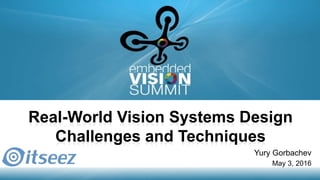 Copyright © 2016 Itseez 1
Real-World Vision Systems Design
Challenges and Techniques
Yury Gorbachev
May 3, 2016
 