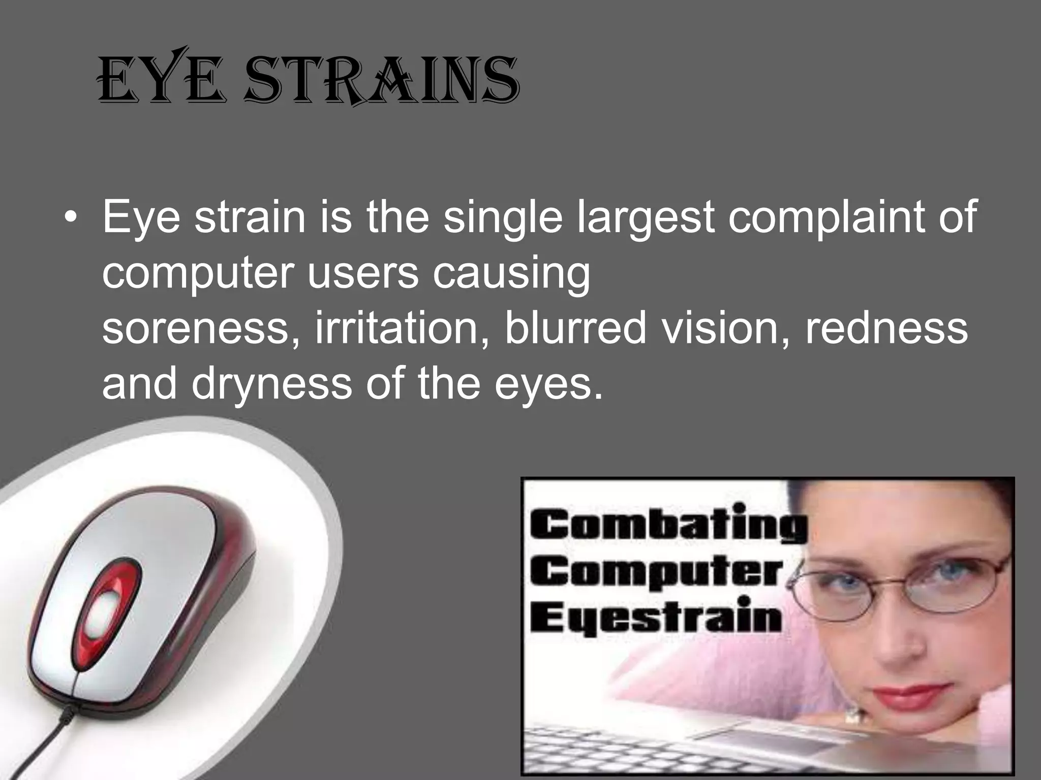Eye Strains
• Eye strain is the single largest complaint of
  computer users causing
  soreness, irritation, blurred vision, redness
  and dryness of the eyes.




                                           Page 17
 