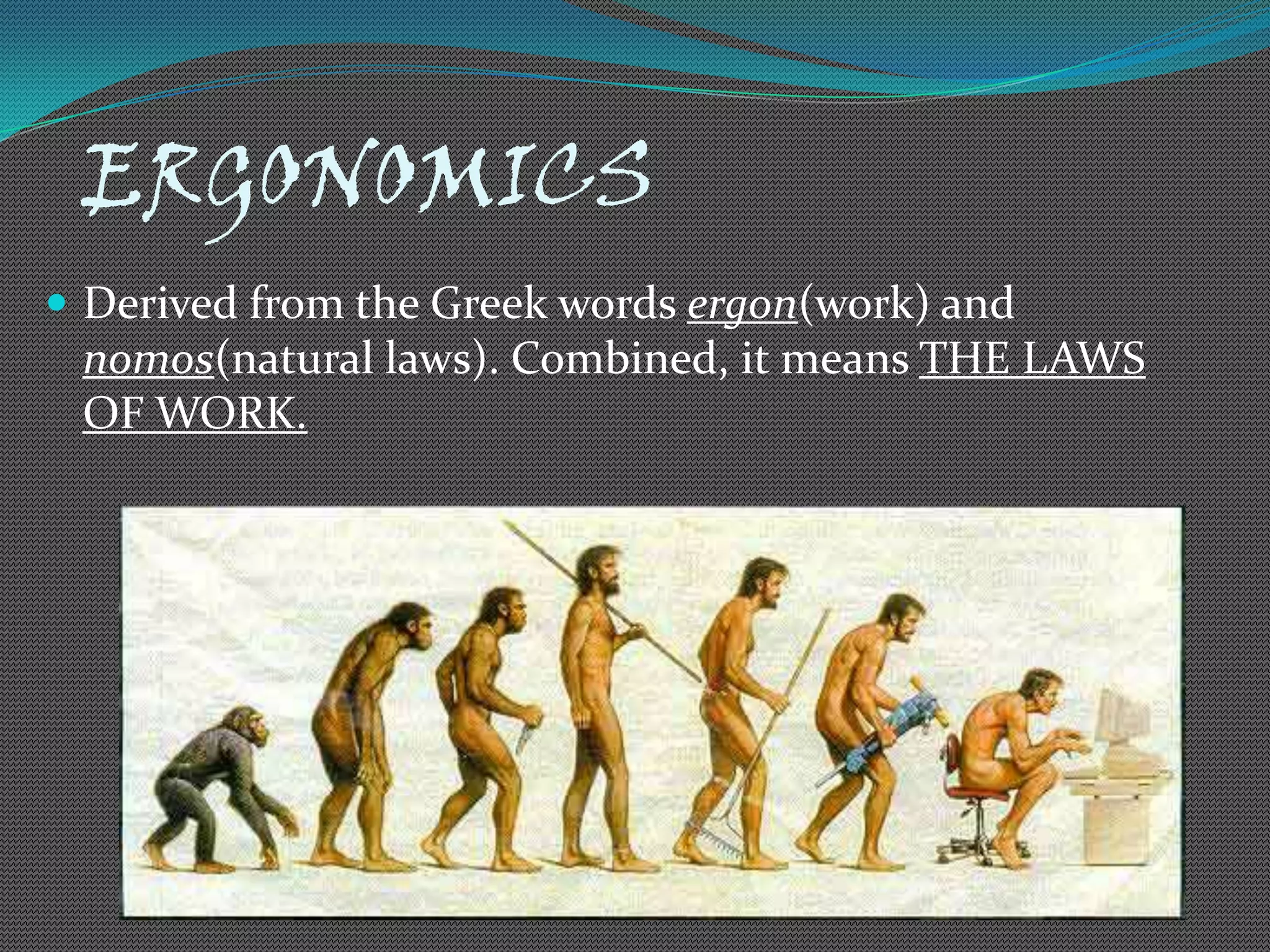 ERGONOMICS
 Derived from the Greek words ergon(work) and
 nomos(natural laws). Combined, it means THE LAWS
 OF WORK.
 