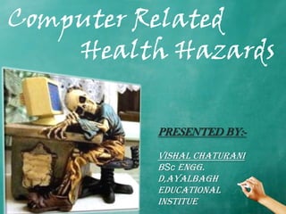 Computer Related
    Health Hazards

          PRESENTED BY:-

          VISHAL CHATURANI
          BSc engg.
          d,ayalbagh
          educational
          institue
 