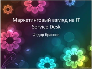 Маркетинговый взгляд на IT
      Service Desk
       Федор Краснов
 