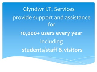 Glyndwr I.T. Services
provide support and assistance
for
10,000+ users every year
including
students/staff & visitors
 