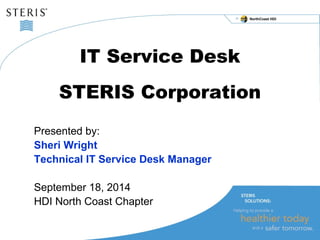 NorthCoast HDI 
IT Service Desk 
STERIS Corporation 
Presented by: 
Sheri Wright 
Technical IT Service Desk Manager 
September 18, 2014 
HDI North Coast Chapter 
 