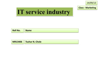 IT service industry
Roll No. Name
MR13406 Tushar N. Chole
Class - Marketing
14/09/13
 