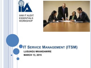 IT SERVICE MANAGEMENT (ITSM)
LUSUNGU MKANDAWIRE
MARCH 13, 2015
IIAM IT AUDIT
ESSENTIALS
WORKSHOP
 
