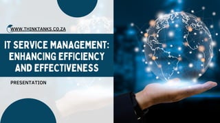 IT SERVICE MANAGEMENT:
ENHANCING EFFICIENCY
AND EFFECTIVENESS
WWW.THINKTANKS.CO.ZA
PRESENTATION
 