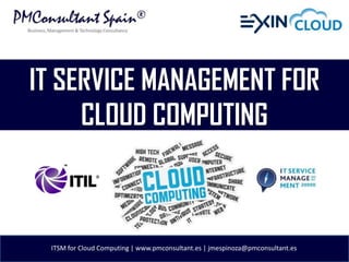 IT SERVICE MANAGEMENT FOR
     CLOUD COMPUTING



 ITSM for Cloud Computing | www.pmconsultant.es | jmespinoza@pmconsultant.es
 