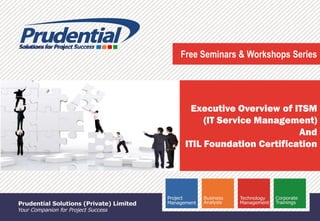 PRUDENTIAL – SOLUTIONS FOR PROJECT SUCCESS
Free Seminars & Workshops Series
Executive Overview of ITSM
(IT Service Management)
And
ITIL Foundation Certification
 