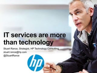 IT services are more
than technology
Stuart Rance, Strategist, HP Technology Consulting
stuart.rance@hp.com
@StuartRance
 