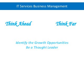 Think Ahead Think Far
Identify the Growth Opportunities
Be a Thought Leader
IT Services Business Management
 