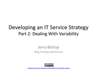 Developing an IT Service StrategyPart 2: Dealing With Variability Jerry Bishop Blog.TheHigherEdCIO.com Creative Commons Attribution-ShareAlike 3.0 Unported License. 