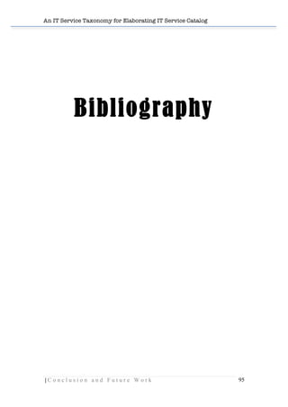 An IT Service Taxonomy for Elaborating IT Service Catalog
| C o n c l u s i o n a n d F u t u r e W o r k 95	
  
	
  
	
  
	
  
	
  
	
  
Bibliography
	
  
	
  
	
  
	
  
	
  
	
  
	
  
 