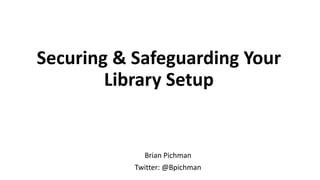 Securing & Safeguarding Your
Library Setup
Brian Pichman
Twitter: @Bpichman
 