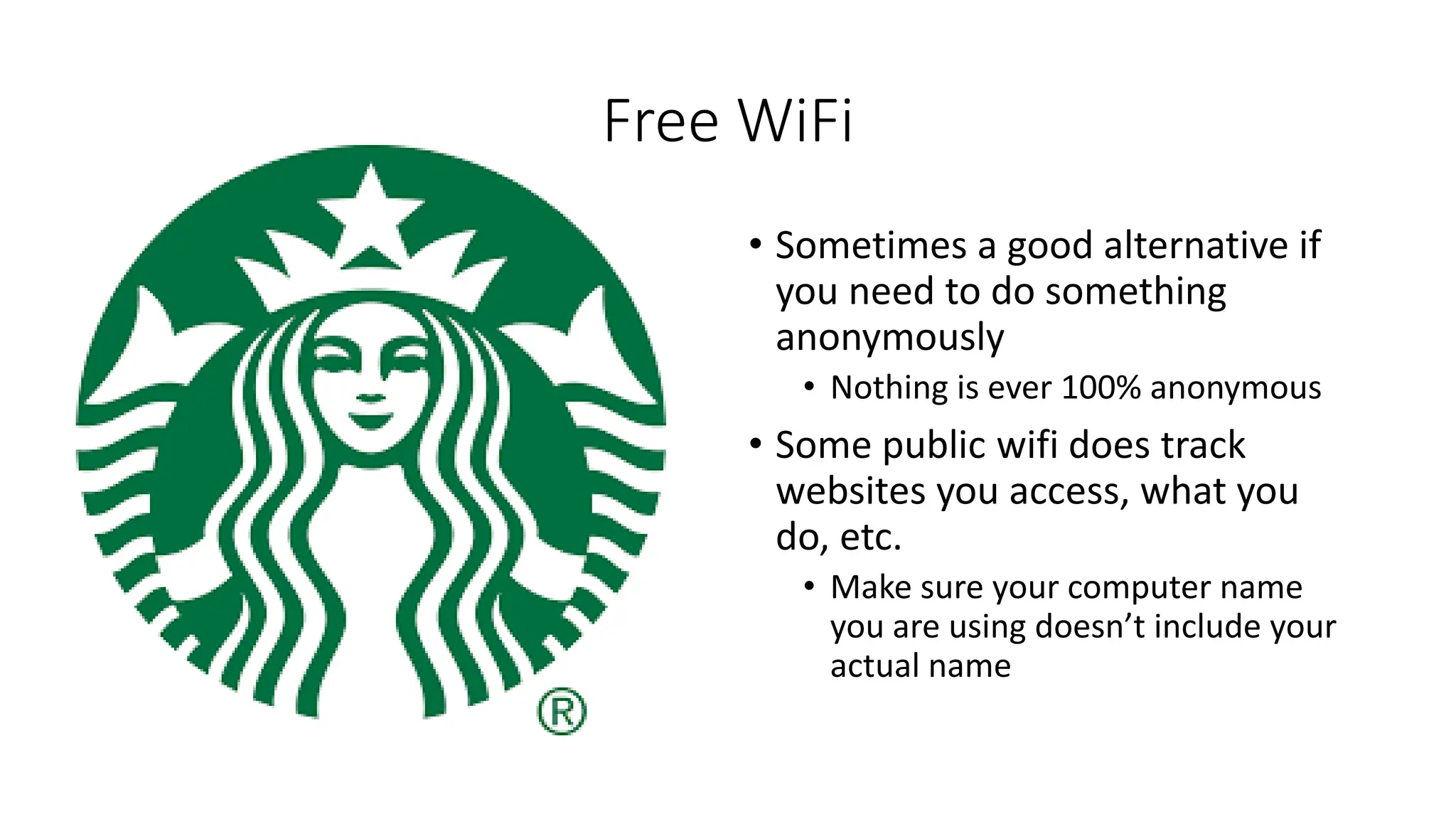 Free WiFi
• Sometimes a good alternative if
you need to do something
anonymously
• Nothing is ever 100% anonymous
• Some public wifi does track
websites you access, what you
do, etc.
• Make sure your computer name
you are using doesn’t include your
actual name
 