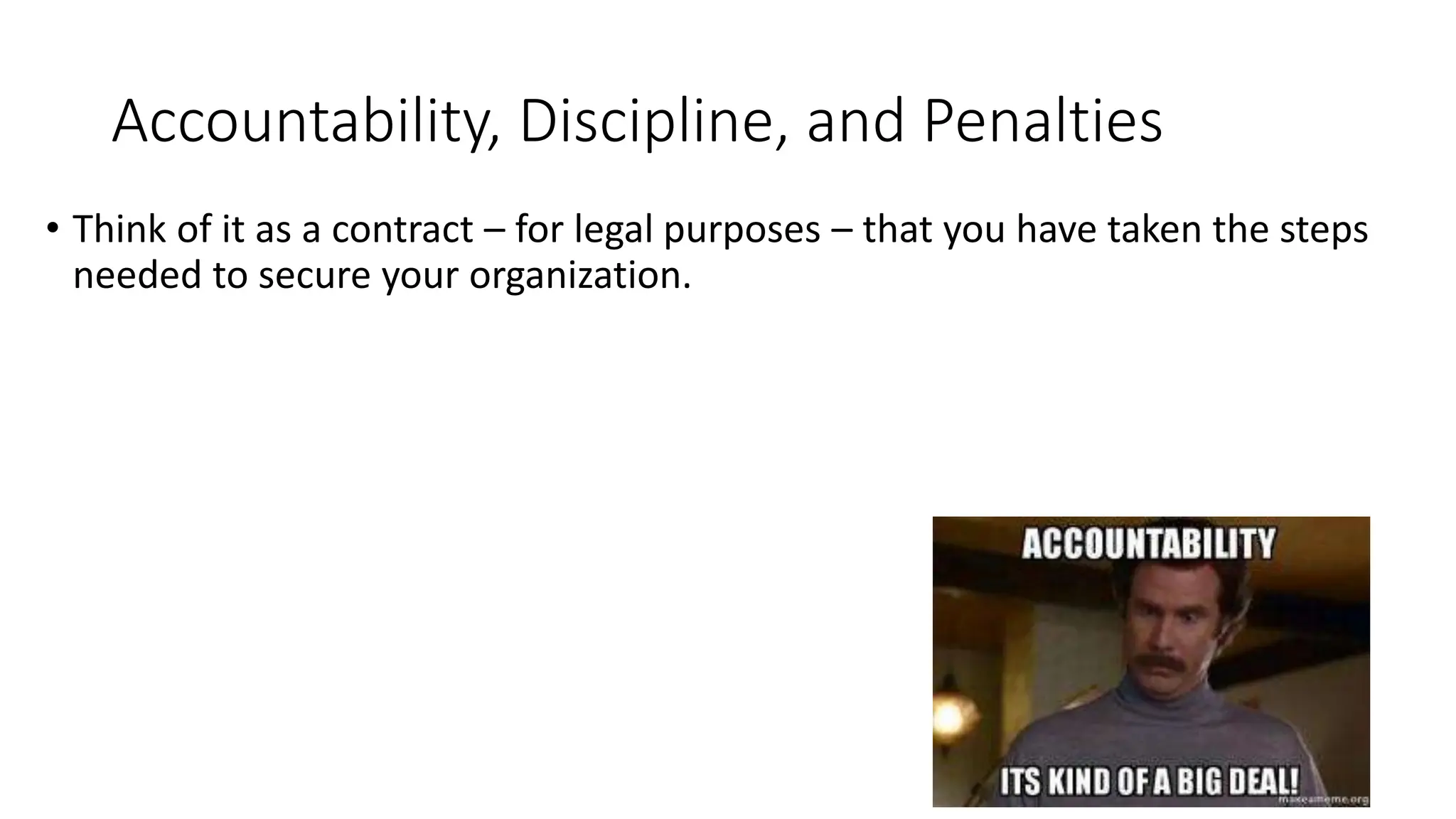 Accountability, Discipline, and Penalties
• Think of it as a contract – for legal purposes – that you have taken the steps
needed to secure your organization.
 