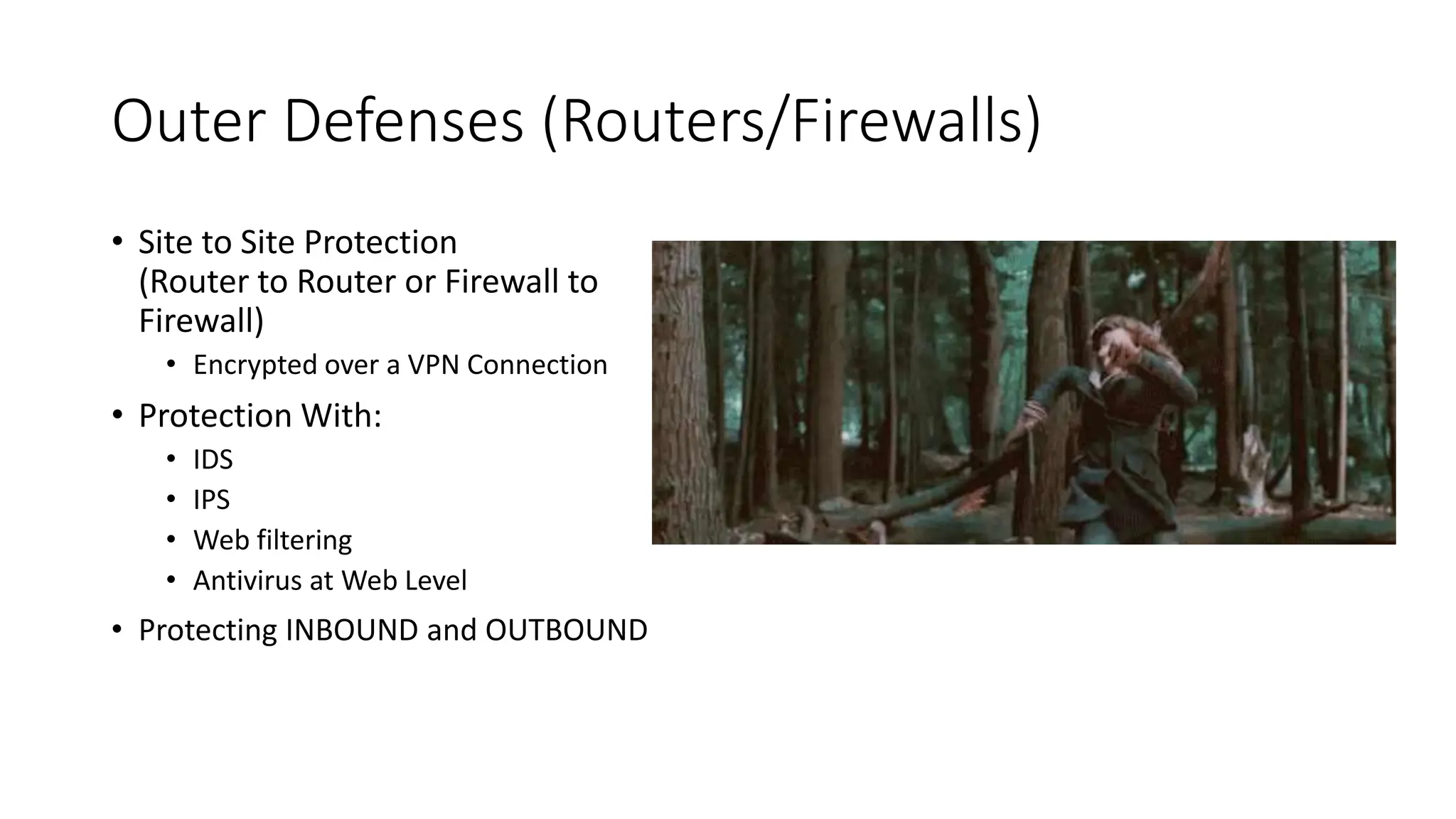 Outer Defenses (Routers/Firewalls)
• Site to Site Protection
(Router to Router or Firewall to
Firewall)
• Encrypted over a VPN Connection
• Protection With:
• IDS
• IPS
• Web filtering
• Antivirus at Web Level
• Protecting INBOUND and OUTBOUND
 