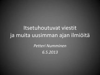 Itsetuhoutuvat viestit
ja muita uusimman ajan ilmiöitä
Petteri Numminen
6.5.2013
 