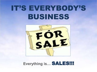 IT’S EVERYBODY’S
BUSINESS
Everything is… SALES!!!
 