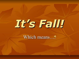 It’s Fall!
 Which means….
 