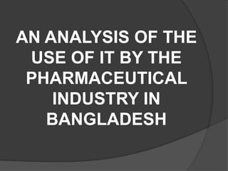 AN ANALYSIS OF THE
 USE OF IT BY THE
 PHARMACEUTICAL
    INDUSTRY IN
   BANGLADESH
 