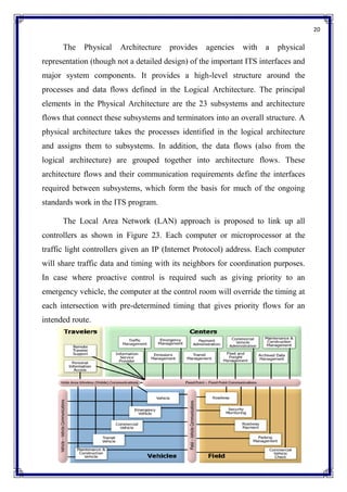20
The Physical Architecture provides agencies with a physical
representation (though not a detailed design) of the important ITS interfaces and
major system components. It provides a high-level structure around the
processes and data flows defined in the Logical Architecture. The principal
elements in the Physical Architecture are the 23 subsystems and architecture
flows that connect these subsystems and terminators into an overall structure. A
physical architecture takes the processes identified in the logical architecture
and assigns them to subsystems. In addition, the data flows (also from the
logical architecture) are grouped together into architecture flows. These
architecture flows and their communication requirements define the interfaces
required between subsystems, which form the basis for much of the ongoing
standards work in the ITS program.
The Local Area Network (LAN) approach is proposed to link up all
controllers as shown in Figure 23. Each computer or microprocessor at the
traffic light controllers given an IP (Internet Protocol) address. Each computer
will share traffic data and timing with its neighbors for coordination purposes.
In case where proactive control is required such as giving priority to an
emergency vehicle, the computer at the control room will override the timing at
each intersection with pre-determined timing that gives priority flows for an
intended route.
 