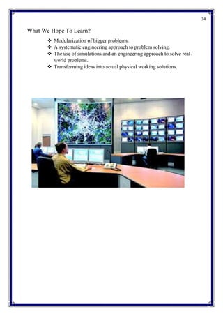 34
What We Hope To Learn?
 Modularization of bigger problems.
 A systematic engineering approach to problem solving.
 The use of simulations and an engineering approach to solve real-
world problems.
 Transforming ideas into actual physical working solutions.
 
