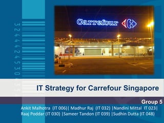 IT Strategy for Carrefour Singapore Group 5 Ankit Malhotra  (IT 006)| Madhur Raj  (IT 032) |Nandini Mittal  IT 023| Raaj Poddar (IT 030) |Sameer Tandon (IT 039) |Sudhin Dutta (IT 048) 